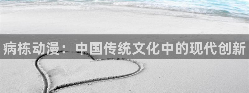 58动漫网站官网免费下载：病栋动漫：中国传统文化中的现代创新