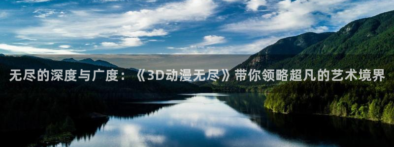 58动漫网官方下载：无尽的深度与广度：《3D动漫无尽》带你领略超凡的艺术境界
