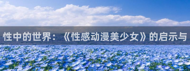 58动漫网下载：性中的世界：《性感动漫美少女》的启示与