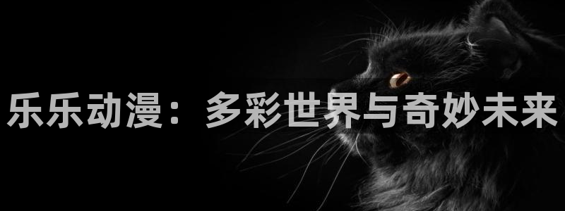 58动漫网 免费：乐乐动漫：多彩世界与奇妙未来